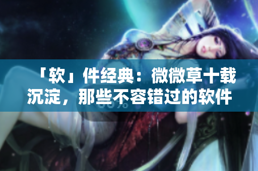 「软」件经典：微微草十载沉淀，那些不容错过的软件！