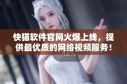 快猫软件官网火爆上线，提供最优质的网络视频服务！