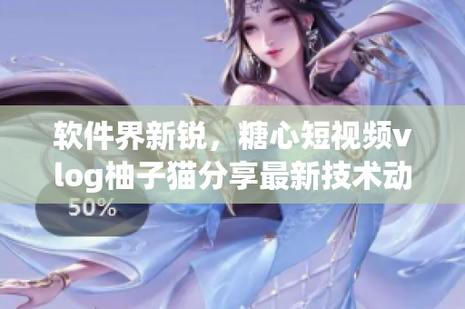 软件界新锐，糖心短视频vlog柚子猫分享最新技术动态