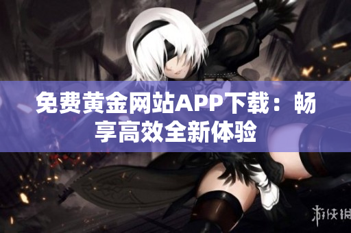 免费黄金网站APP下载：畅享高效全新体验