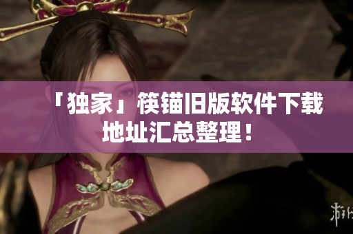 「独家」筷锚旧版软件下载地址汇总整理！
