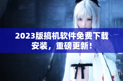 2023版搞机软件免费下载安装，重磅更新！