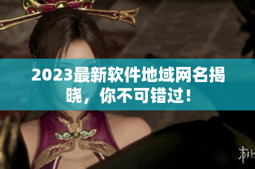2023最新软件地域网名揭晓，你不可错过！
