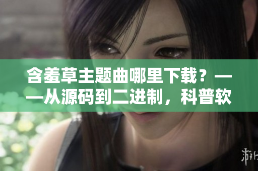 含羞草主题曲哪里下载？——从源码到二进制，科普软件编译全过程