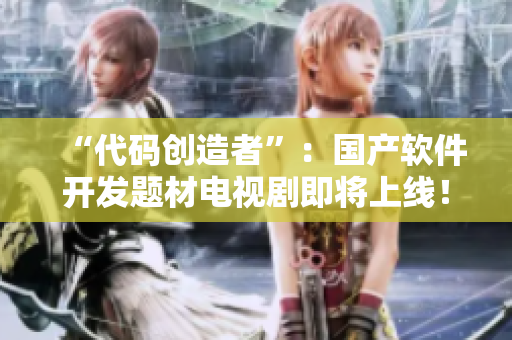 “代码创造者”：国产软件开发题材电视剧即将上线！