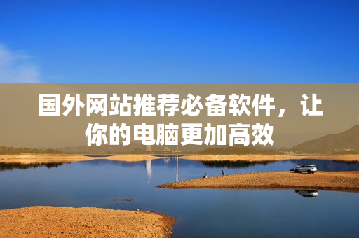 国外网站推荐必备软件，让你的电脑更加高效