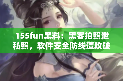 155fun黑料：黑客拍照泄私照，软件安全防线遭攻破