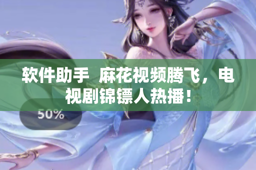 软件助手  麻花视频腾飞，电视剧锦镖人热播！
