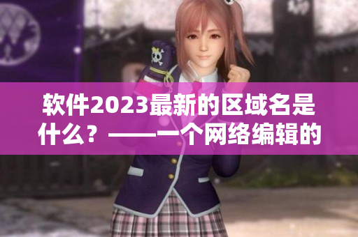 软件2023最新的区域名是什么？——一个网络编辑的疑惑