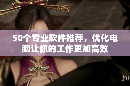 50个专业软件推荐，优化电脑让你的工作更加高效