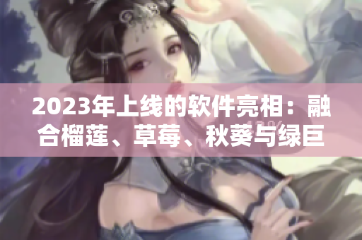 2023年上线的软件亮相：融合榴莲、草莓、秋葵与绿巨人元素