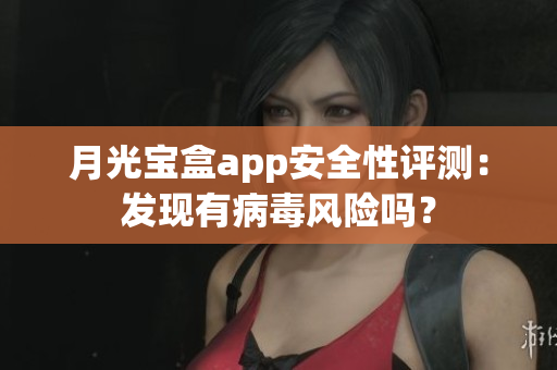 月光宝盒app安全性评测：发现有病毒风险吗？