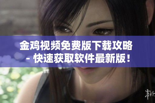 金鸡视频免费版下载攻略 - 快速获取软件最新版！