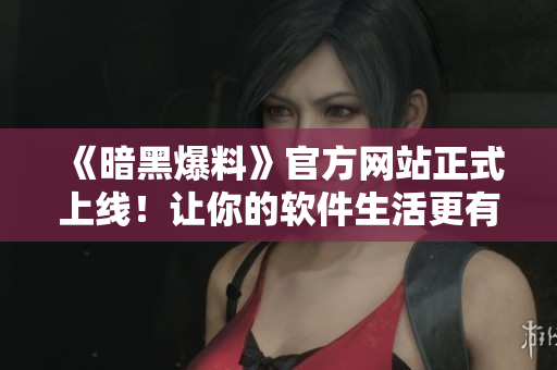 《暗黑爆料》官方网站正式上线！让你的软件生活更有料！
