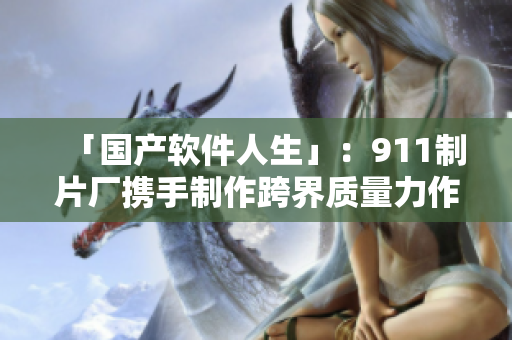 「国产软件人生」：911制片厂携手制作跨界质量力作