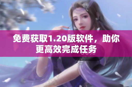 免费获取1.20版软件，助你更高效完成任务