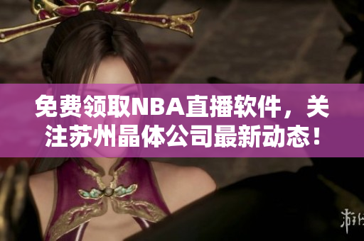 免费领取NBA直播软件，关注苏州晶体公司最新动态！