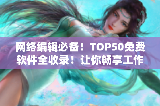 网络编辑必备！TOP50免费软件全收录！让你畅享工作快乐