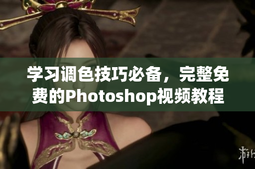 学习调色技巧必备，完整免费的Photoshop视频教程！