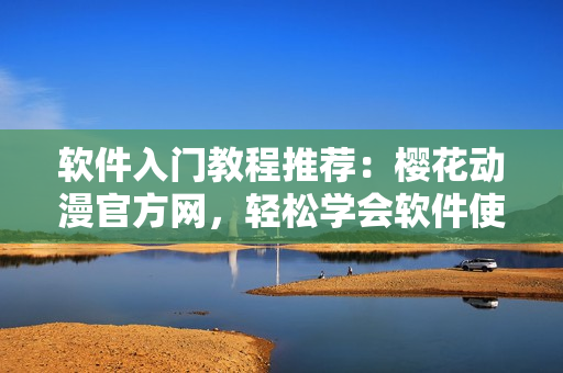 软件入门教程推荐：樱花动漫官方网，轻松学会软件使用技巧