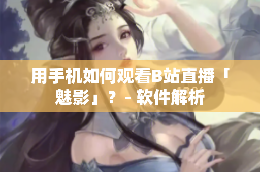 用手机如何观看B站直播「魅影」？- 软件解析
