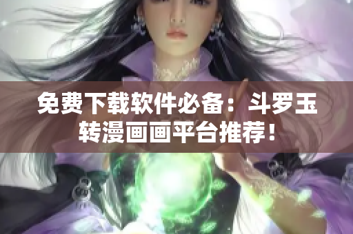 免费下载软件必备：斗罗玉转漫画画平台推荐！