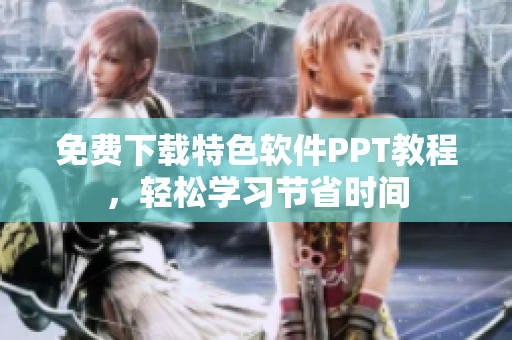 免费下载特色软件PPT教程，轻松学习节省时间