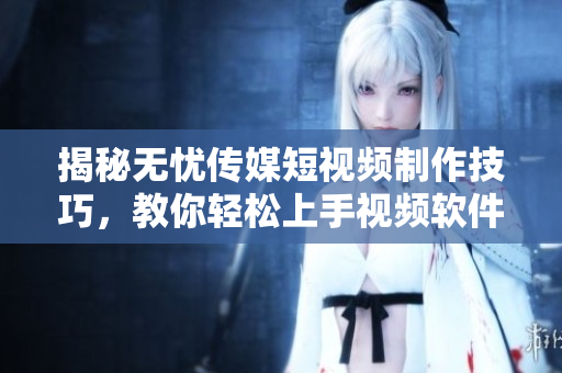 揭秘无忧传媒短视频制作技巧，教你轻松上手视频软件