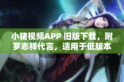 小猪视频APP 旧版下载，附罗志祥代言，适用于低版本手机