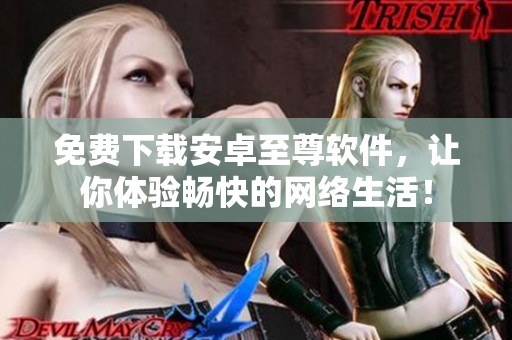 免费下载安卓至尊软件，让你体验畅快的网络生活！