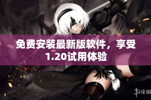 免费安装最新版软件，享受1.20试用体验