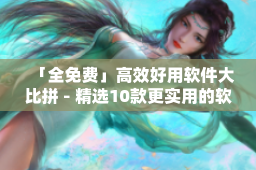 「全免费」高效好用软件大比拼 - 精选10款更实用的软件