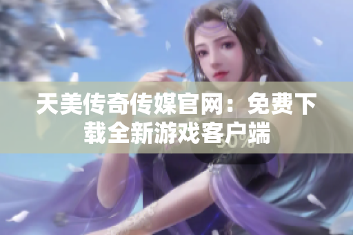 天美传奇传媒官网：免费下载全新游戏客户端