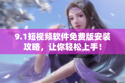 9.1短视频软件免费版安装攻略，让你轻松上手！