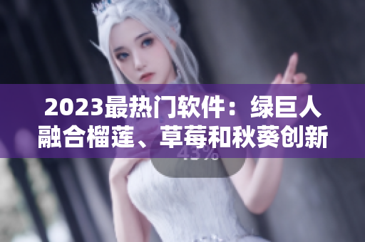 2023最热门软件：绿巨人融合榴莲、草莓和秋葵创新之作