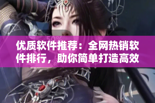 优质软件推荐：全网热销软件排行，助你简单打造高效办公环境