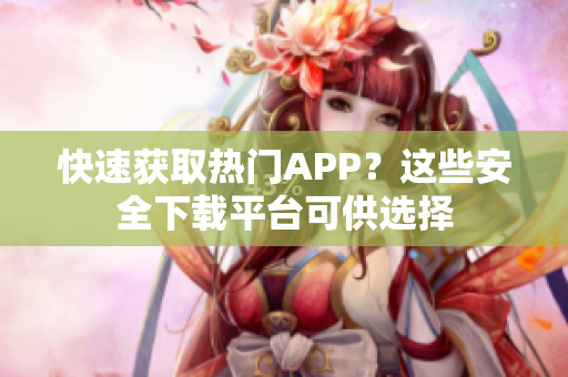 快速获取热门APP？这些安全下载平台可供选择