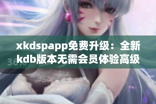 xkdspapp免费升级：全新kdb版本无需会员体验高级功能