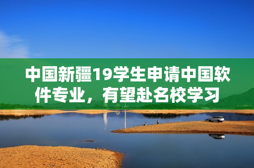 中国新疆19学生申请中国软件专业，有望赴名校学习