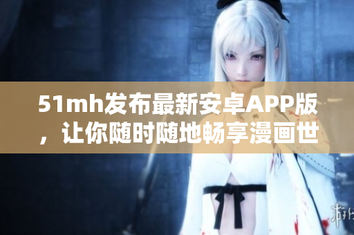 51mh发布最新安卓APP版，让你随时随地畅享漫画世界