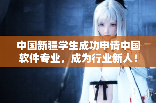 中国新疆学生成功申请中国软件专业，成为行业新人！