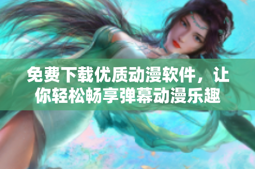 免费下载优质动漫软件，让你轻松畅享弹幕动漫乐趣