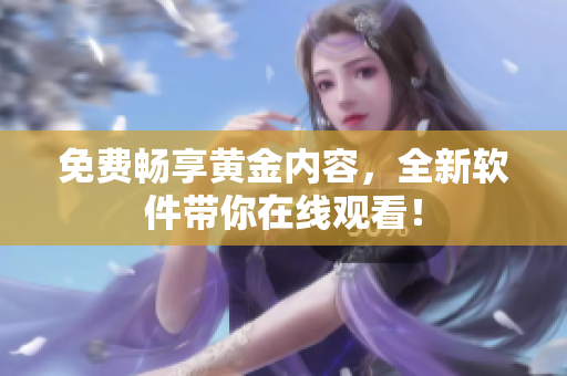 免费畅享黄金内容，全新软件带你在线观看！