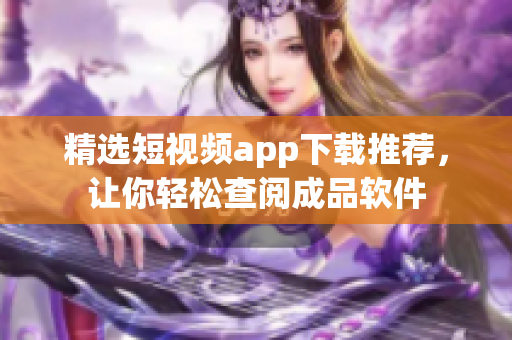 精选短视频app下载推荐，让你轻松查阅成品软件