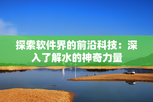 探索软件界的前沿科技：深入了解水的神奇力量