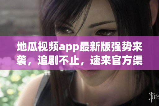 地瓜视频app最新版强势来袭，追剧不止，速来官方渠道下载！