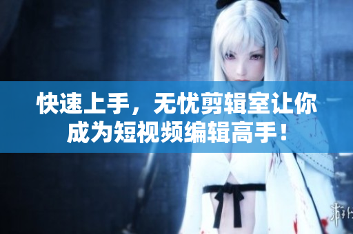 快速上手，无忧剪辑室让你成为短视频编辑高手！
