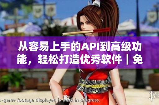 从容易上手的API到高级功能，轻松打造优秀软件｜免费软件API接口推荐