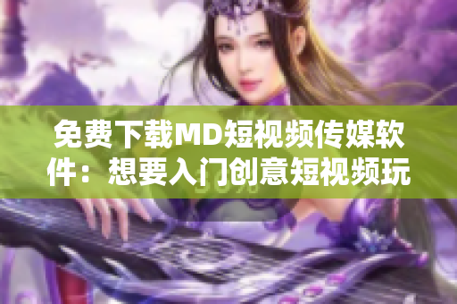 免费下载MD短视频传媒软件：想要入门创意短视频玩转社交媒体