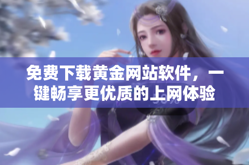 免费下载黄金网站软件，一键畅享更优质的上网体验
